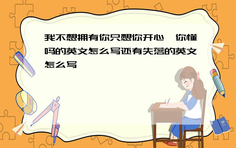 我不想拥有你只想你开心,你懂吗的英文怎么写还有失落的英文怎么写