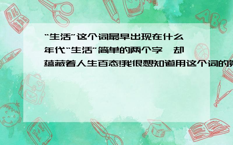 “生活”这个词最早出现在什么年代“生活”简单的两个字,却蕴藏着人生百态!我很想知道用这个词的第一个人是谁,是在什么年代!