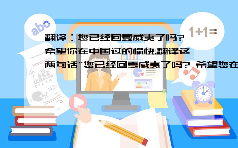 翻译：您已经回夏威夷了吗? 希望你在中国过的愉快.翻译这两句话“您已经回夏威夷了吗? 希望您在中国过的愉快.”