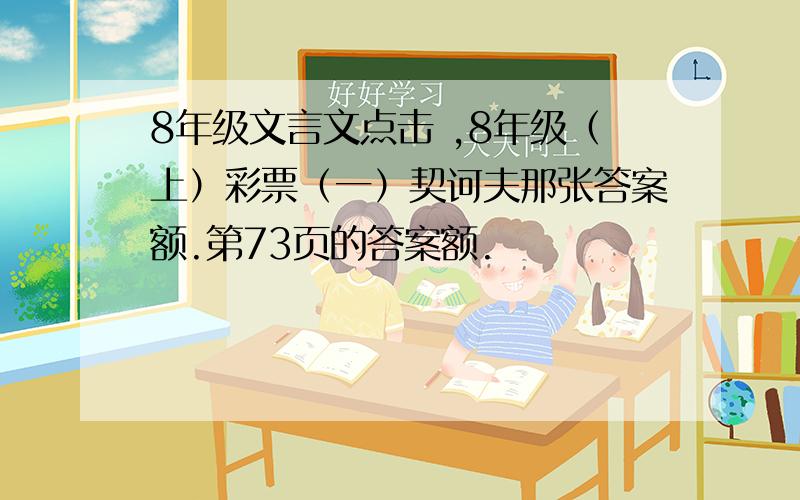 8年级文言文点击 ,8年级（上）彩票（一）契诃夫那张答案额.第73页的答案额.