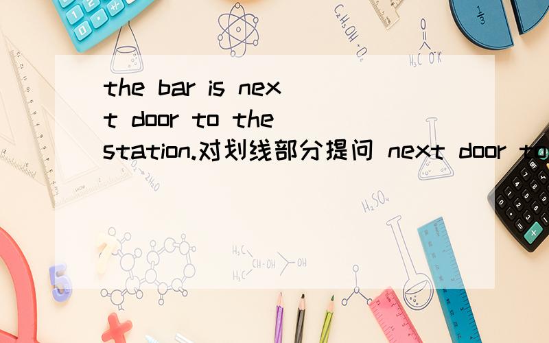 the bar is next door to the station.对划线部分提问 next door to 为划线部分