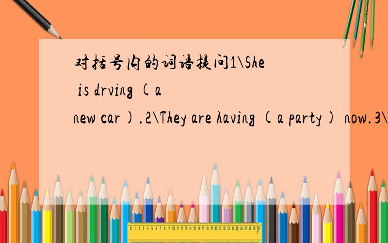 对括号内的词语提问1\She is drving (a new car).2\They are having (a party) now.3\(The girl) is doing her homework now.4\He is (drawing party) now.5\The children can swim (nom).6\Class begins (at 8) every morning.7\My family live (in a big fla