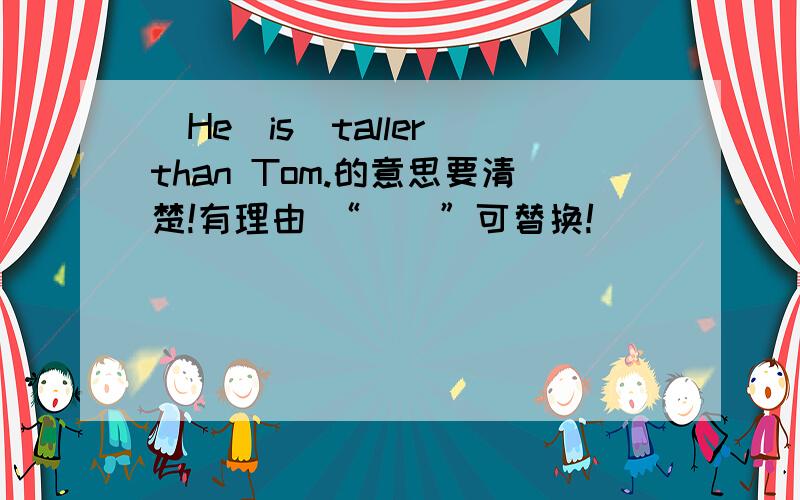 （He）is（taller）than Tom.的意思要清楚!有理由 “（）”可替换!