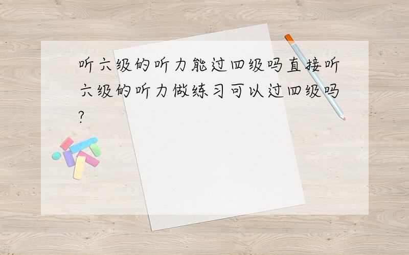 听六级的听力能过四级吗直接听六级的听力做练习可以过四级吗?