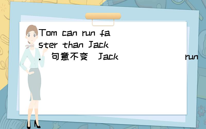 Tom can run faster than Jack.(句意不变）Jack ______ run ______fast as Jack.