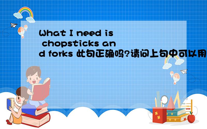 What I need is chopsticks and forks 此句正确吗?请问上句中可以用 那么：What I need is chopsticks 还是What I need are chopsticks 请解析下语法 为感!