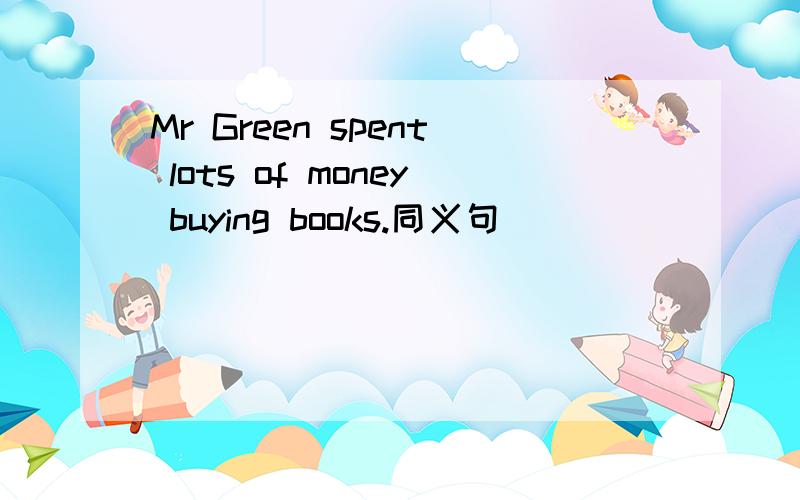 Mr Green spent lots of money buying books.同义句