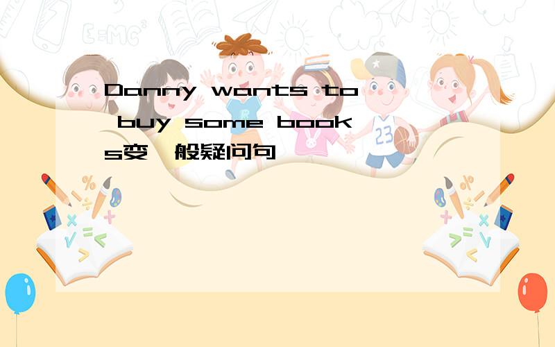 Danny wants to buy some books变一般疑问句