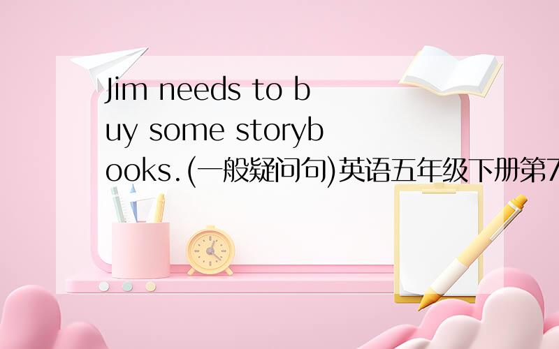 Jim needs to buy some storybooks.(一般疑问句)英语五年级下册第7单元