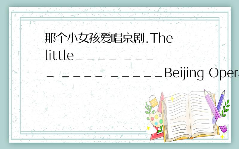 那个小女孩爱唱京剧.The little____ ____ ____ _____Beijing Opera.