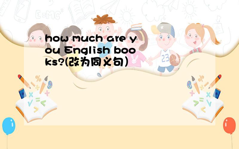 how much are you English books?(改为同义句）