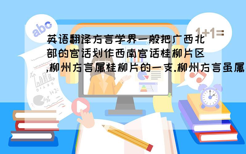 英语翻译方言学界一般把广西北部的官话划作西南官话桂柳片区,柳州方言属桂柳片的一支.柳州方言虽属北方方言,但是受粤方言和居住柳州地区的各少数民族方言影响,柳州方言的词法和句法