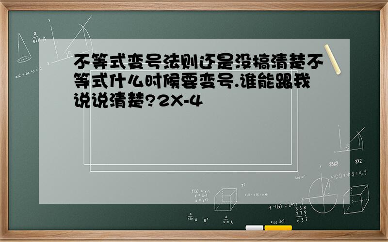 不等式变号法则还是没搞清楚不等式什么时候要变号.谁能跟我说说清楚?2X-4