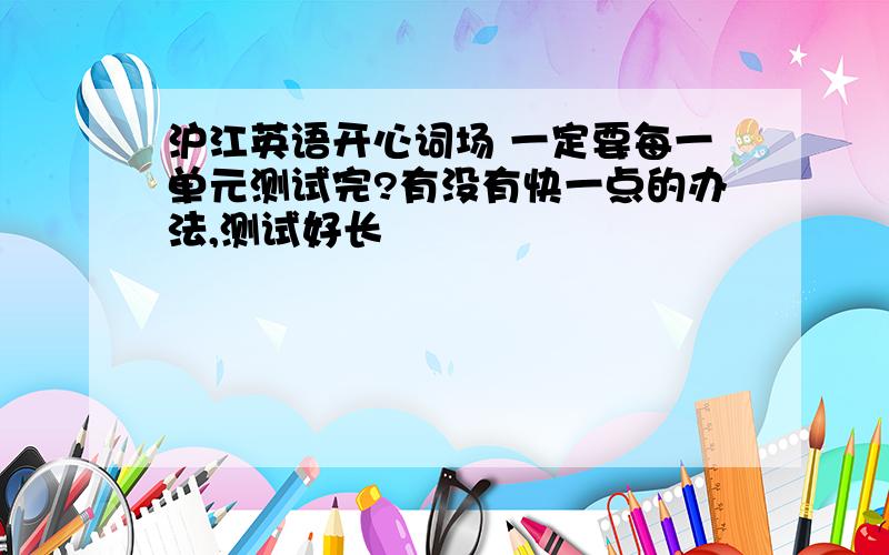 沪江英语开心词场 一定要每一单元测试完?有没有快一点的办法,测试好长