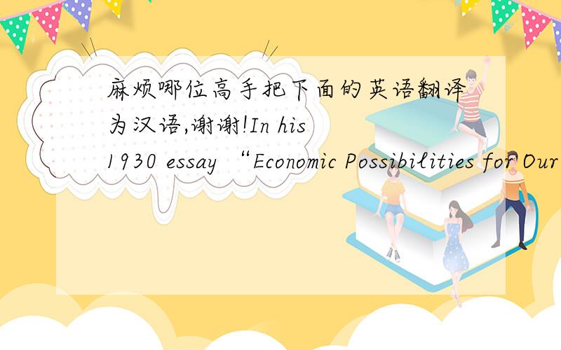 麻烦哪位高手把下面的英语翻译为汉语,谢谢!In his 1930 essay “Economic Possibilities for Our Grandchildren “, John Keynes, acconmist, ewrote that human needs fall into two classes: absolute needs ,which are indupe what other have