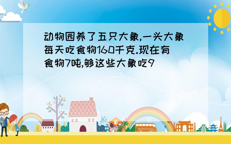 动物园养了五只大象,一头大象每天吃食物160千克.现在有食物7吨,够这些大象吃9