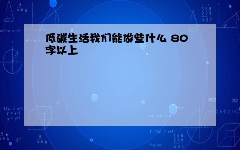 低碳生活我们能做些什么 80字以上