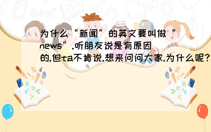 为什么“新闻”的英文要叫做“news”.听朋友说是有原因的,但ta不肯说.想来问问大家.为什么呢?