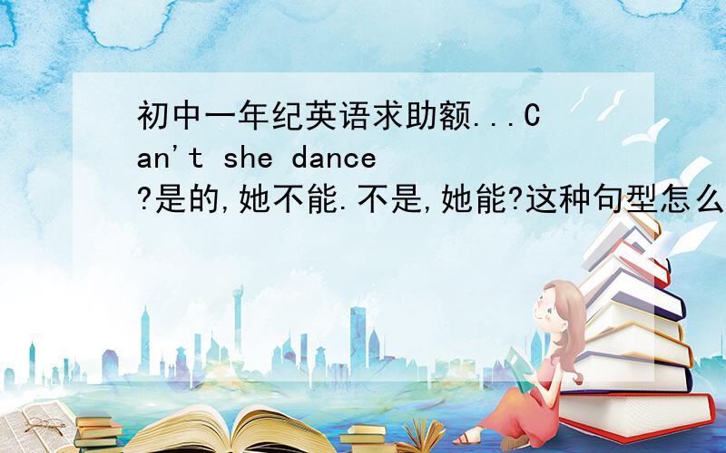 初中一年纪英语求助额...Can't she dance?是的,她不能.不是,她能?这种句型怎么回答?