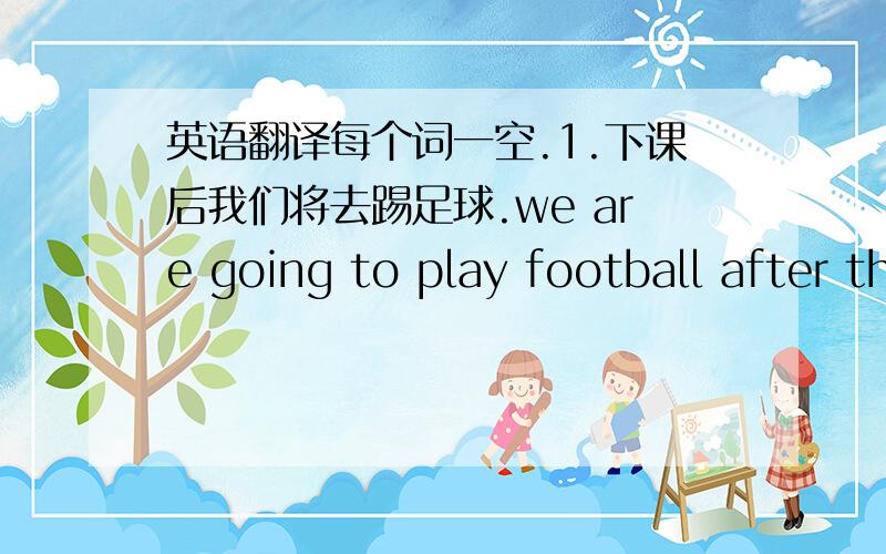 英语翻译每个词一空.1.下课后我们将去踢足球.we are going to play football after the class_______ ________.2.在他3三岁时,他就会自己弹钢琴了.he ____ ____ _______ play the piano by himself at the age of 3.3.his music teach