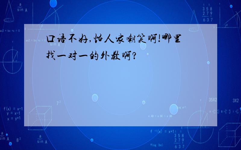 口语不好,怕人家嘲笑啊!哪里找一对一的外教啊?