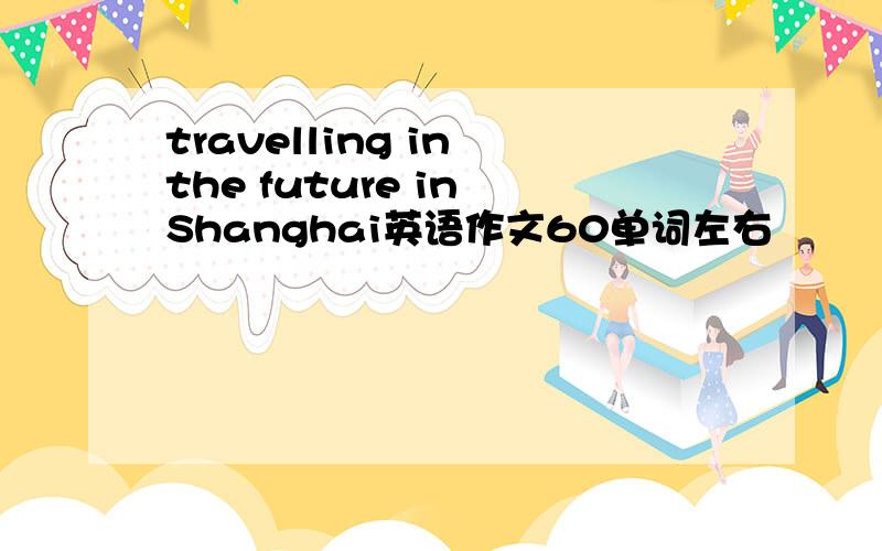 travelling in the future in Shanghai英语作文60单词左右