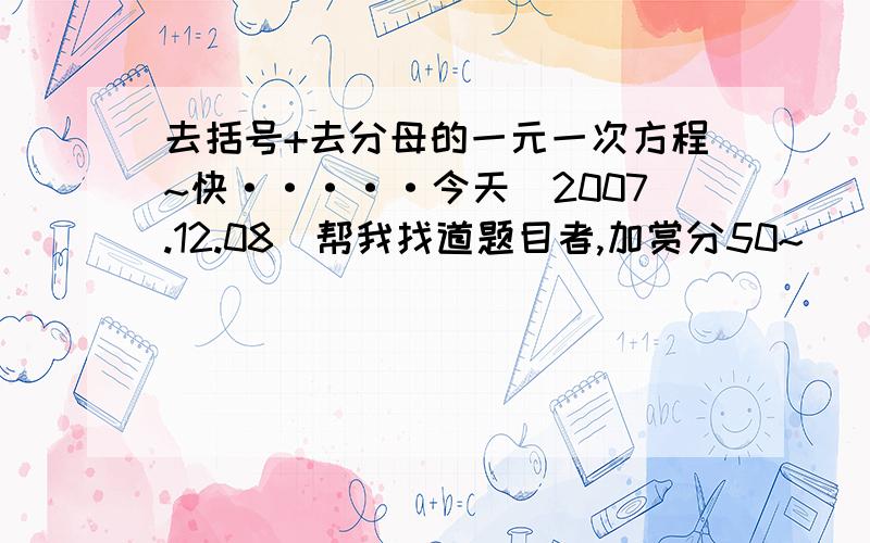 去括号+去分母的一元一次方程~快·····今天（2007.12.08）帮我找道题目者,加赏分50~