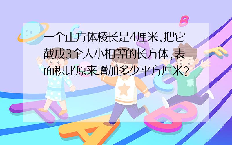 一个正方体棱长是4厘米,把它截成3个大小相等的长方体,表面积比原来增加多少平方厘米?