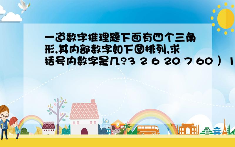 一道数字推理题下面有四个三角形,其内部数字如下图排列,求括号内数字是几?3 2 6 20 7 60 ）1 1 3 2 2 4 4 3为什么?第一行数字有点错位 3在0上 2在7上 6 在60上 2