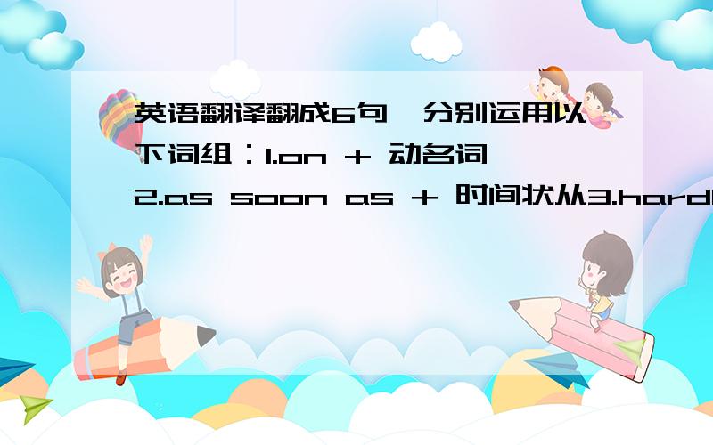 英语翻译翻成6句,分别运用以下词组：1.on + 动名词2.as soon as + 时间状从3.hardly when4.no sooner than其中3、4句各翻成两种.一种是正常语序、一种是倒装句.