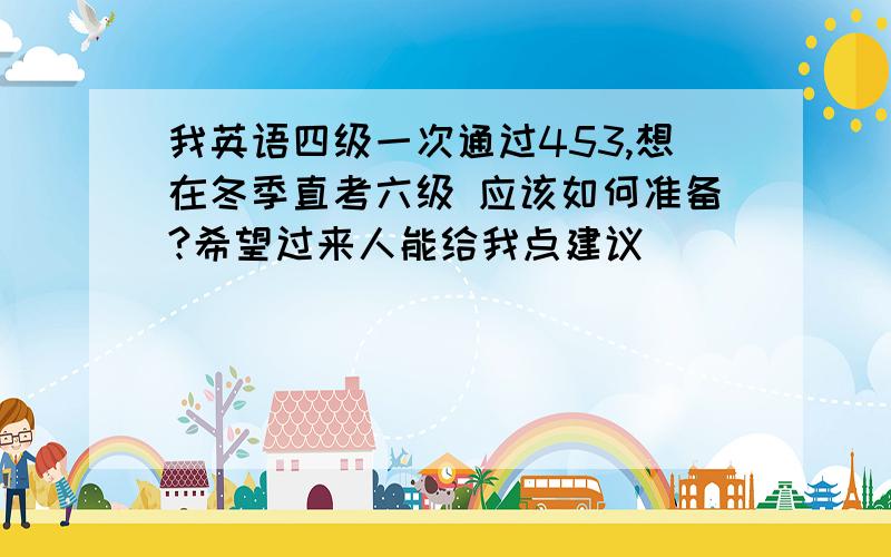 我英语四级一次通过453,想在冬季直考六级 应该如何准备?希望过来人能给我点建议