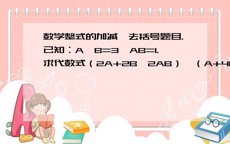 数学整式的加减、去括号题目.已知：A—B=3,AB=1.求代数式（2A+2B—2AB）—（A+4B+AB）—（3AB+2B—2A）的值.