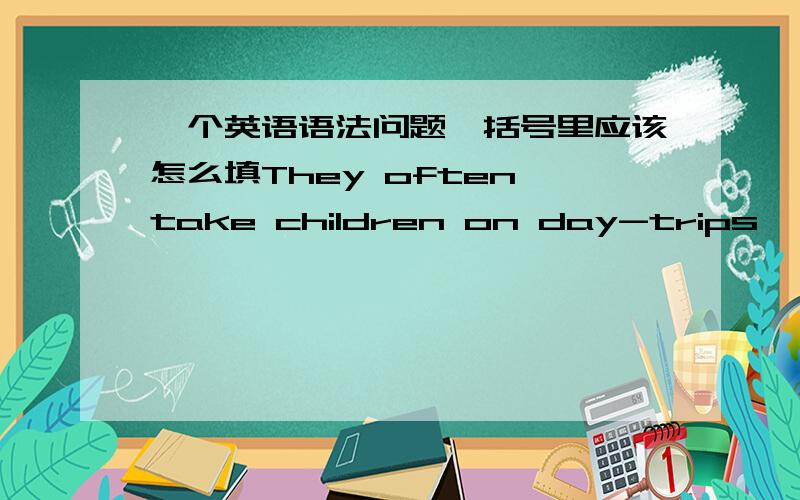 一个英语语法问题,括号里应该怎么填They often take children on day-trips,< >（bring） along with them all kinds of food for the kids to enjoy.