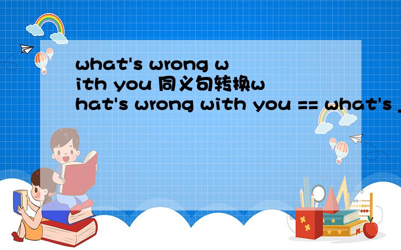 what's wrong with you 同义句转换what's wrong with you == what's ______ with you 一空一词是一空一词阿~