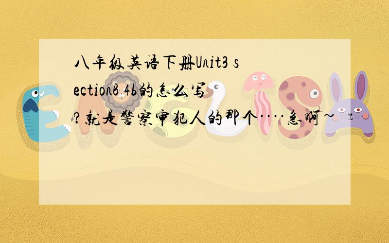 八年级英语下册Unit3 sectionB 4b的怎么写?就是警察审犯人的那个····急啊~