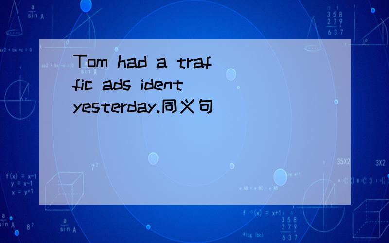 Tom had a traffic ads ident yesterday.同义句