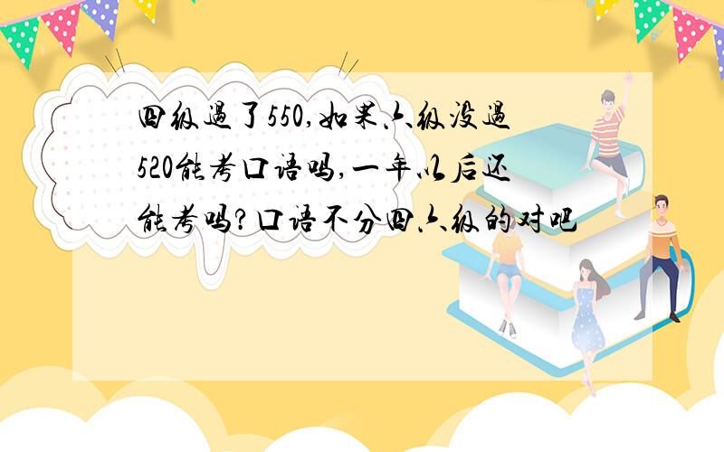 四级过了550,如果六级没过520能考口语吗,一年以后还能考吗?口语不分四六级的对吧