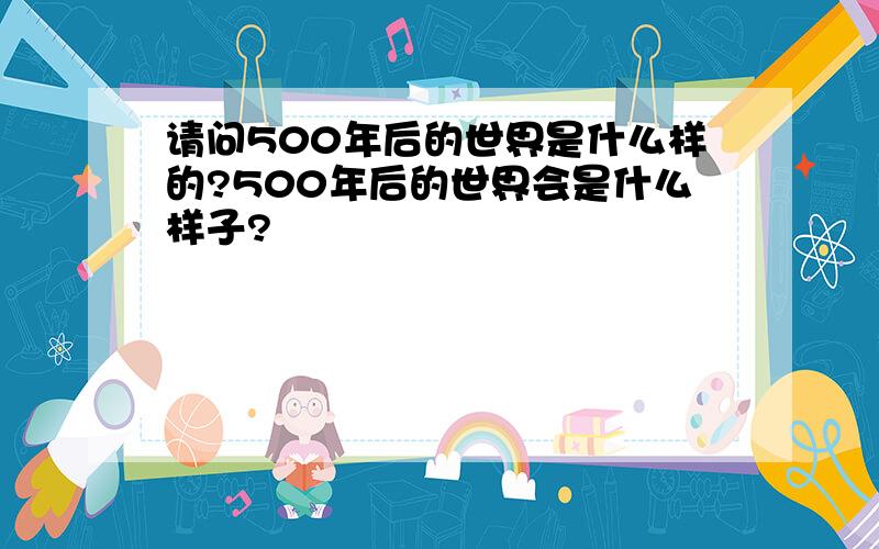 请问500年后的世界是什么样的?500年后的世界会是什么样子?