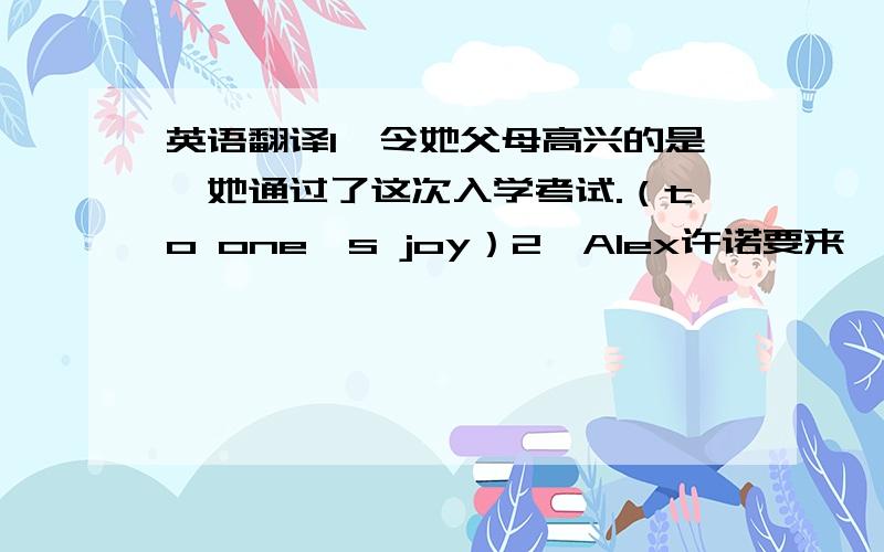 英语翻译1、令她父母高兴的是,她通过了这次入学考试.（to one's joy）2、Alex许诺要来,但他还没有出现.（turn up）3、英语测验即将来临.（around the corner）4、我们现在可以和许多朋友通过电子邮