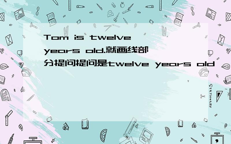 Tom is twelve years old.就画线部分提问提问是twelve years old