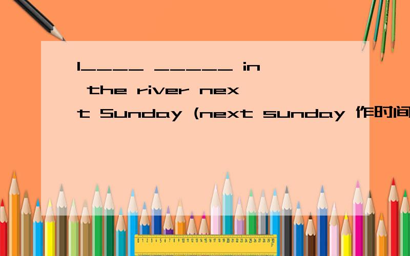 I____ _____ in the river next Sunday (next sunday 作时间状语)