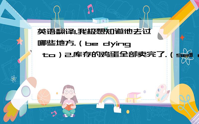 英语翻译1.我极想知道他去过哪些地方.（be dying to）2.库存的鸡蛋全部卖完了.（sell out）3.在走红之前,他大约在20部影片中露过面.(land the big break)4.上大学是我人生的转折点.（turning point）5.那