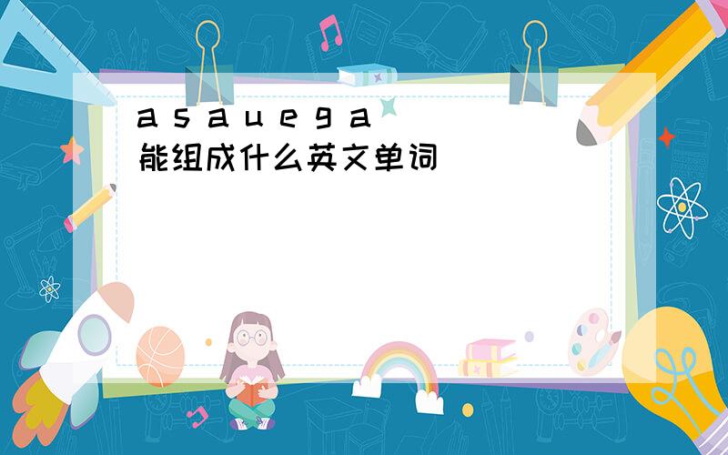 a s a u e g a 能组成什么英文单词