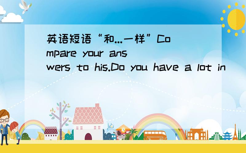 英语短语“和...一样”Compare your answers to his.Do you have a lot in_____(与...一样)我确实想不出有个In开头的短语意思是 和.一样