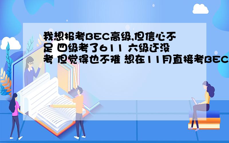 我想报考BEC高级,但信心不足 四级考了611 六级还没考 但觉得也不难 想在11月直接考BEC高级 请问有希望吗