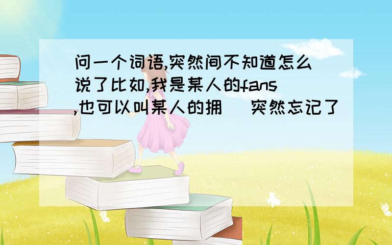 问一个词语,突然间不知道怎么说了比如,我是某人的fans,也可以叫某人的拥（ 突然忘记了 （ ）里面一个字