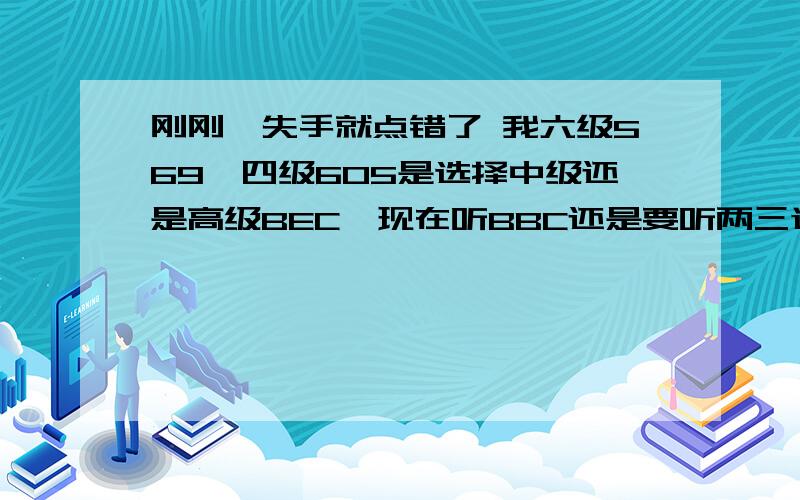 刚刚一失手就点错了 我六级569,四级605是选择中级还是高级BEC,现在听BBC还是要听两三遍才能听懂还是一样的问题,囧>