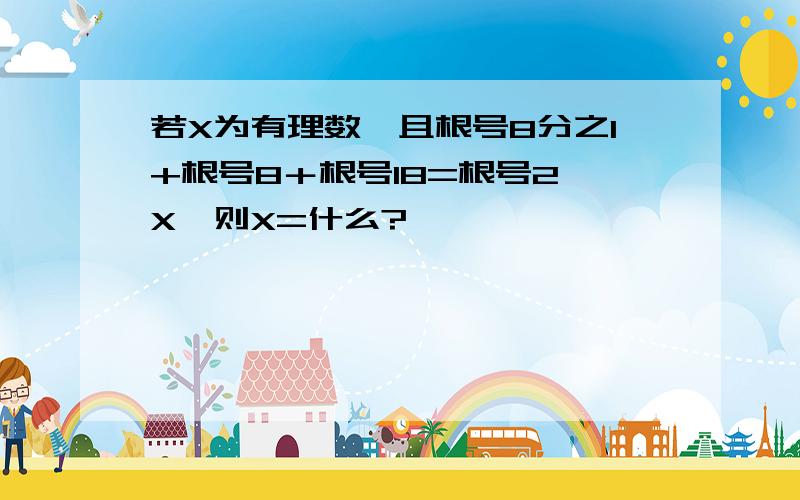 若X为有理数,且根号8分之1+根号8＋根号18=根号2 X,则X=什么?