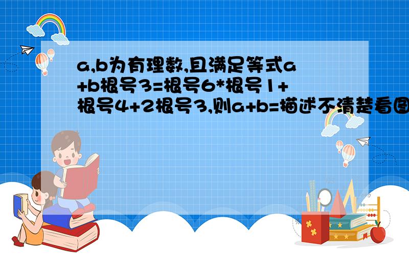 a,b为有理数,且满足等式a+b根号3=根号6*根号1+根号4+2根号3,则a+b=描述不清楚看图,不要只有答案,图片手画有点小