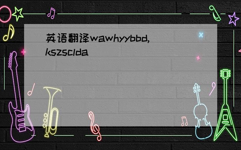 英语翻译wawhyybbd,kszsclda